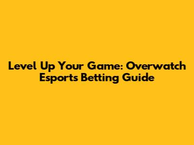 Level Up Your Game: Overwatch Esports Betting Guide