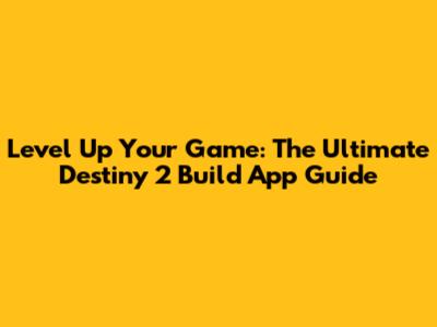 Level Up Your Game: The Ultimate Destiny 2 Build App Guide