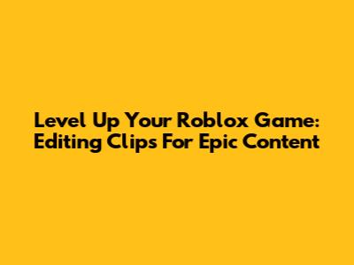 Level Up Your Roblox Game: Editing Clips For Epic Content
