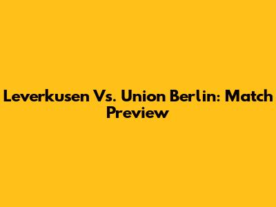 Leverkusen Vs. Union Berlin: Match Preview