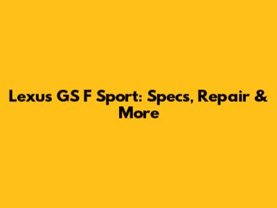 Lexus GS F Sport: Specs, Repair & More