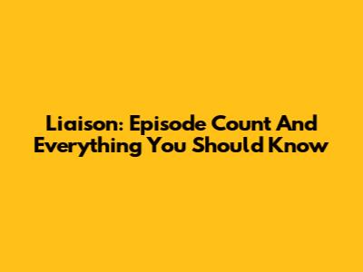 Liaison: Episode Count And Everything You Should Know