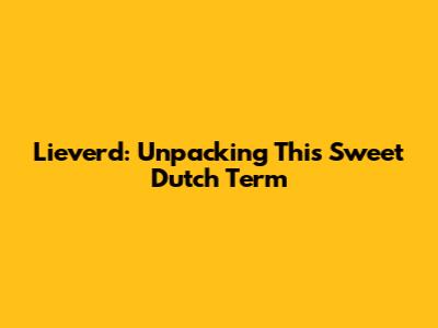 Lieverd: Unpacking This Sweet Dutch Term