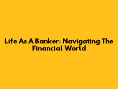 Life As A Banker: Navigating The Financial World