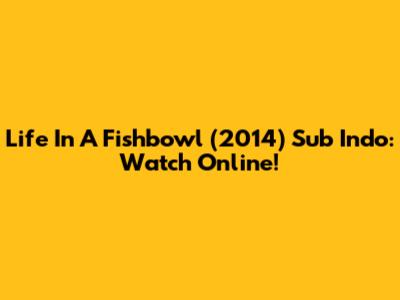 Life In A Fishbowl (2014) Sub Indo: Watch Online!