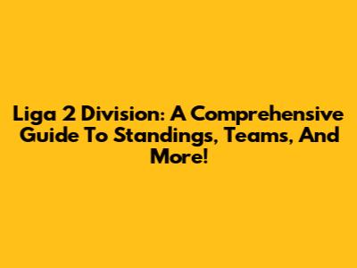 Liga 2 Division: A Comprehensive Guide To Standings, Teams, And More!