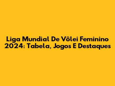 Liga Mundial De Vôlei Feminino 2024: Tabela, Jogos E Destaques