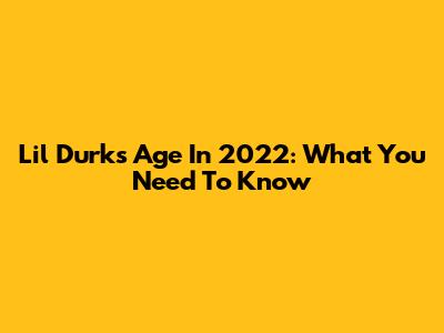 Lil Durk's Age In 2022: What You Need To Know