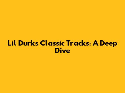 Lil Durk's Classic Tracks: A Deep Dive