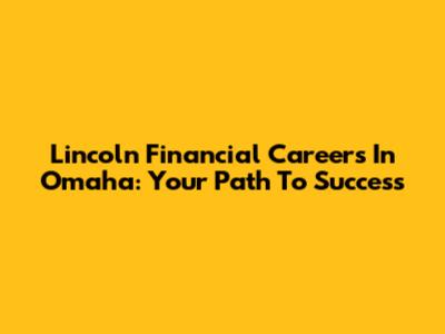 Lincoln Financial Careers In Omaha: Your Path To Success