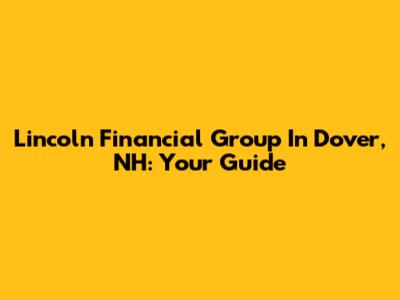 Lincoln Financial Group In Dover, NH: Your Guide
