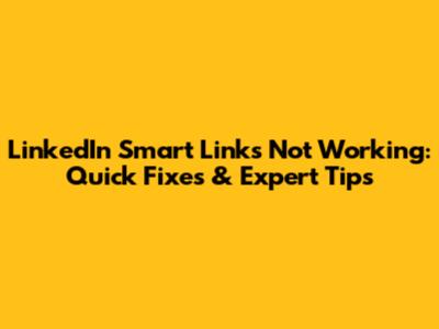 LinkedIn Smart Links Not Working: Quick Fixes & Expert Tips