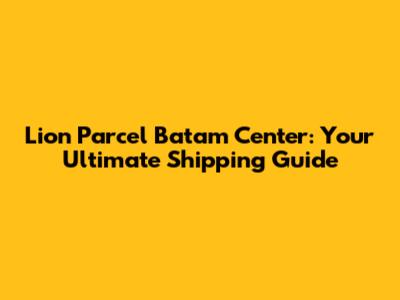 Lion Parcel Batam Center: Your Ultimate Shipping Guide