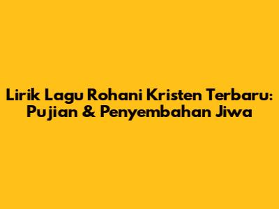 Lirik Lagu Rohani Kristen Terbaru: Pujian & Penyembahan Jiwa
