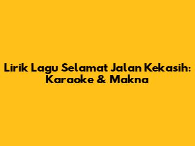 Lirik Lagu Selamat Jalan Kekasih: Karaoke & Makna
