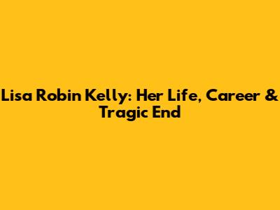 Lisa Robin Kelly: Her Life, Career & Tragic End