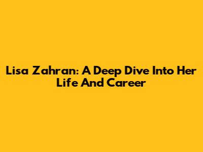 Lisa Zahran: A Deep Dive Into Her Life And Career