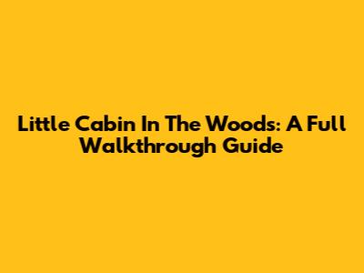 Little Cabin In The Woods: A Full Walkthrough Guide
