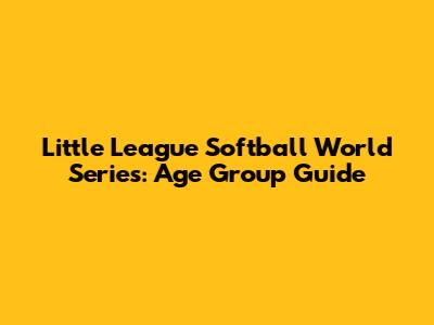 Little League Softball World Series: Age Group Guide