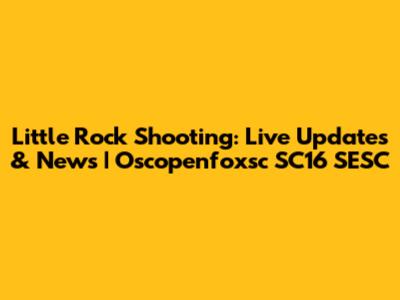 Little Rock Shooting: Live Updates & News | Oscopenfoxsc SC16 SESC