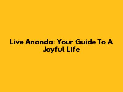Live Ananda: Your Guide To A Joyful Life