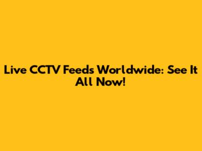 Live CCTV Feeds Worldwide: See It All Now!