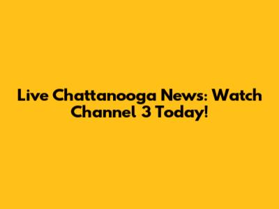 Live Chattanooga News: Watch Channel 3 Today!