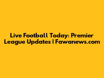 Live Football Today: Premier League Updates | Fawanews.com
