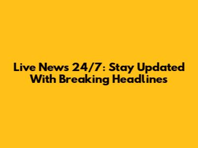 Live News 24/7: Stay Updated With Breaking Headlines