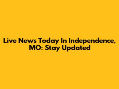 Live News Today In Independence, MO: Stay Updated