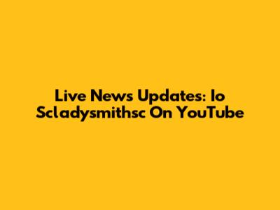 Live News Updates: Io Scladysmithsc On YouTube