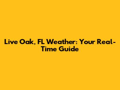 Live Oak, FL Weather: Your Real-Time Guide