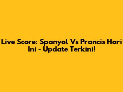 Live Score: Spanyol Vs Prancis Hari Ini - Update Terkini!