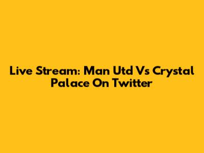 Live Stream: Man Utd Vs Crystal Palace On Twitter