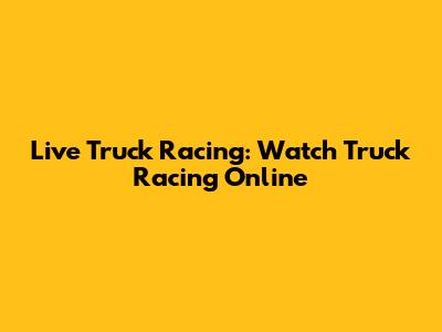 Live Truck Racing: Watch Truck Racing Online