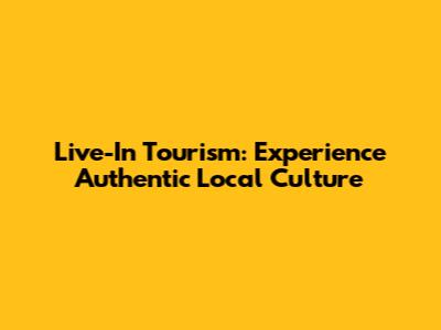 Live-In Tourism: Experience Authentic Local Culture
