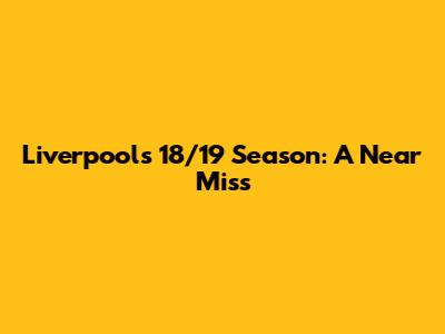 Liverpool's 18/19 Season: A Near Miss