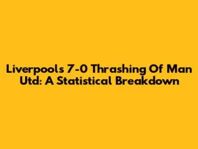 Liverpool's 7-0 Thrashing Of Man Utd: A Statistical Breakdown
