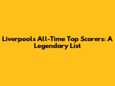 Liverpool's All-Time Top Scorers: A Legendary List
