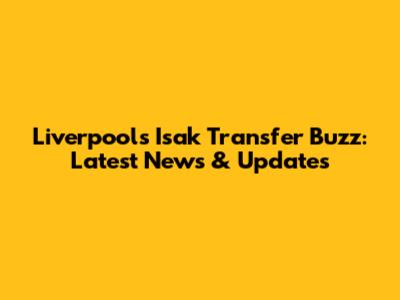 Liverpool's Isak Transfer Buzz: Latest News & Updates