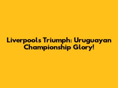 Liverpool's Triumph: Uruguayan Championship Glory!