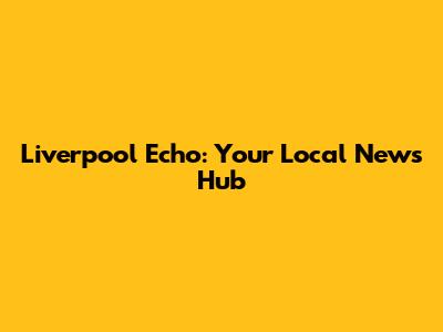 Liverpool Echo: Your Local News Hub