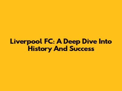 Liverpool FC: A Deep Dive Into History And Success