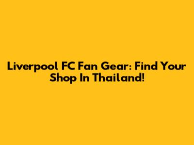 Liverpool FC Fan Gear: Find Your Shop In Thailand!