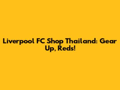 Liverpool FC Shop Thailand: Gear Up, Reds!