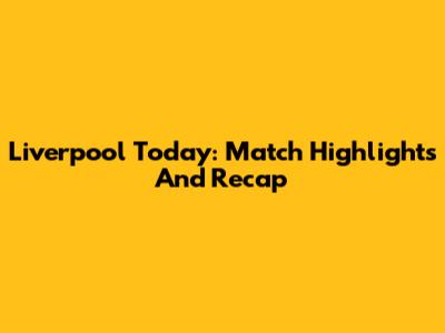 Liverpool Today: Match Highlights And Recap