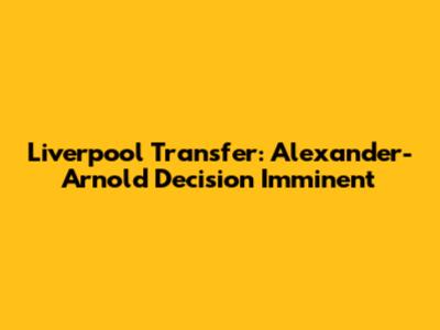 Liverpool Transfer: Alexander-Arnold Decision Imminent