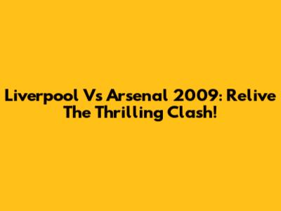 Liverpool Vs Arsenal 2009: Relive The Thrilling Clash!