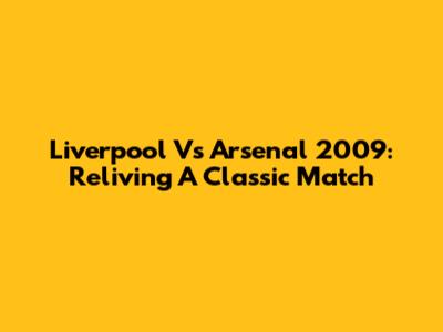 Liverpool Vs Arsenal 2009: Reliving A Classic Match