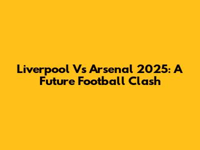Liverpool Vs Arsenal 2025: A Future Football Clash
